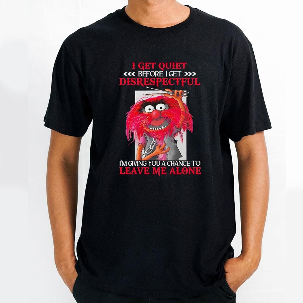 Animal Muppet I Get Quiet Before I Get Disrespectful Im Giving You A Chance To Leave Me Alone Shirt