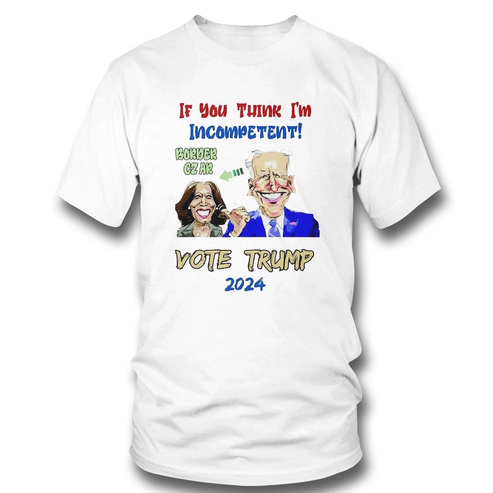 If You Think Im Incompetent Border Czak Vote Trump 2024 Shirt