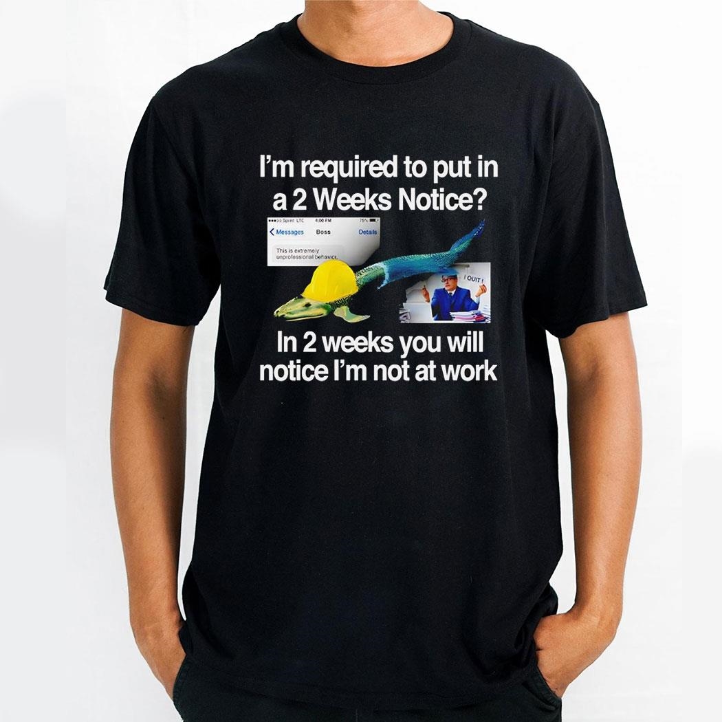Im Required To Put In A 2 Weeks Notice In 2 Weeks You Will Notice Im Not At Work Shirt