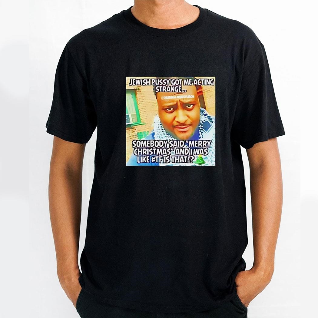 Jewish Pussy Got Me Acting Strange Somebody Said Merry Christmas And I Was Like Tf Is Thashirt