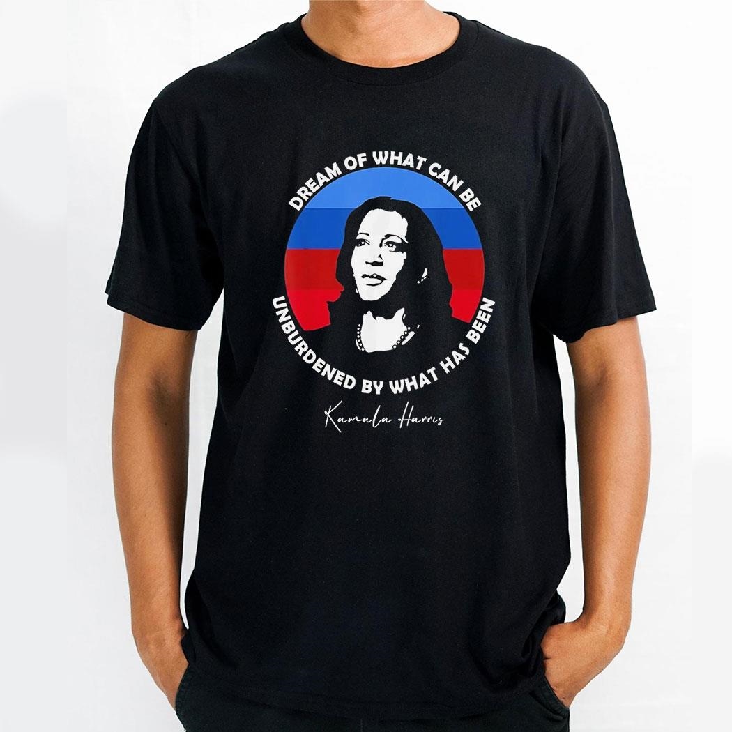 Kamala Harris Dream Of What Can Be Unburdened By What Has Been Shirt