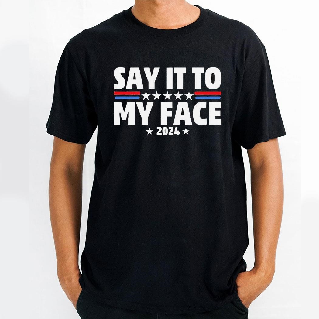 Say It To My Face 2024 Shirt