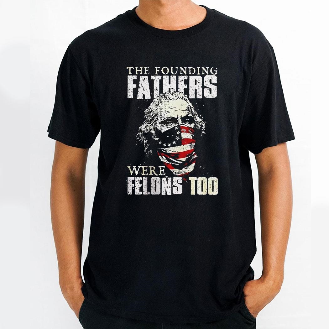 The Founding Fathers Were Felons Too America Flag Shirt