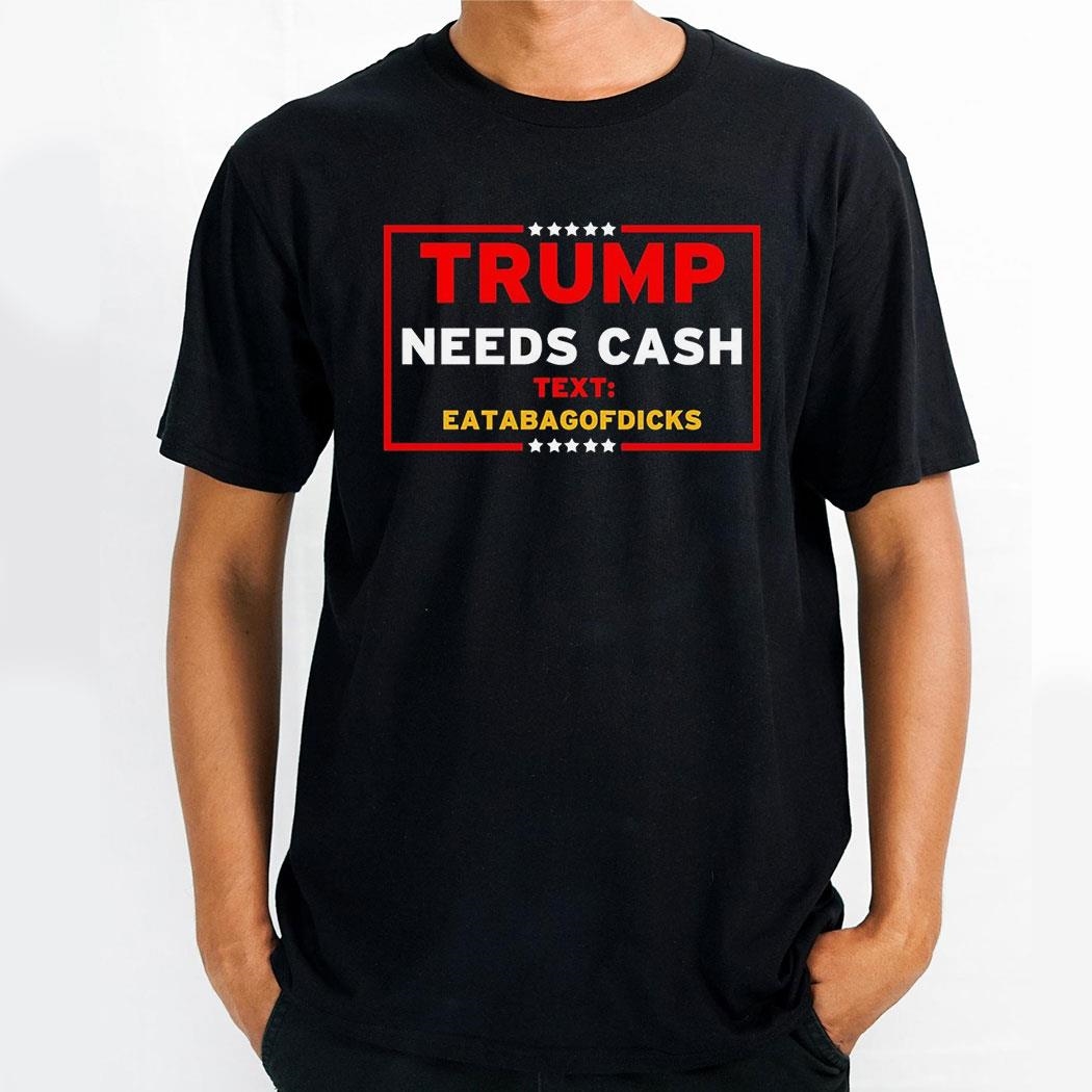 Trump Needs Cash Text Eatabagofdicks Shirt
