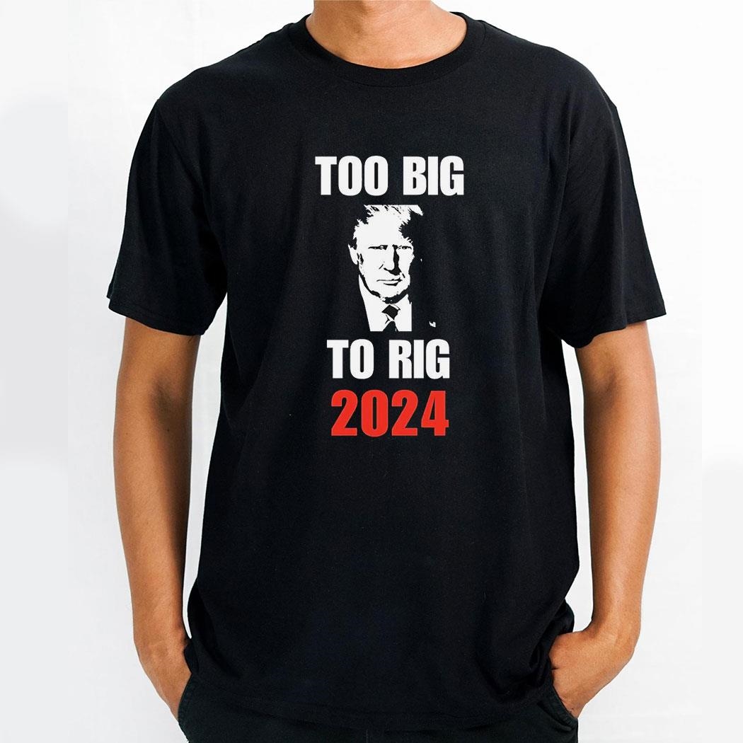 Trump Too Big To Rig 2024 Shirt