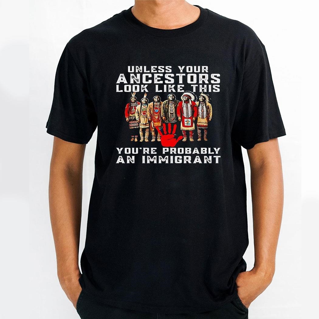 Unless Your Ancestors Look Like This Youre Probably An Immigrant Native America Shirt