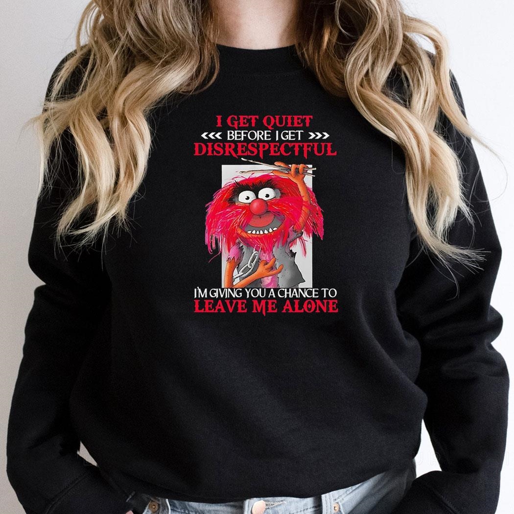 Animal Muppet I Get Quiet Before I Get Disrespectful Im Giving You A Chance To Leave Me Alone Shirt
