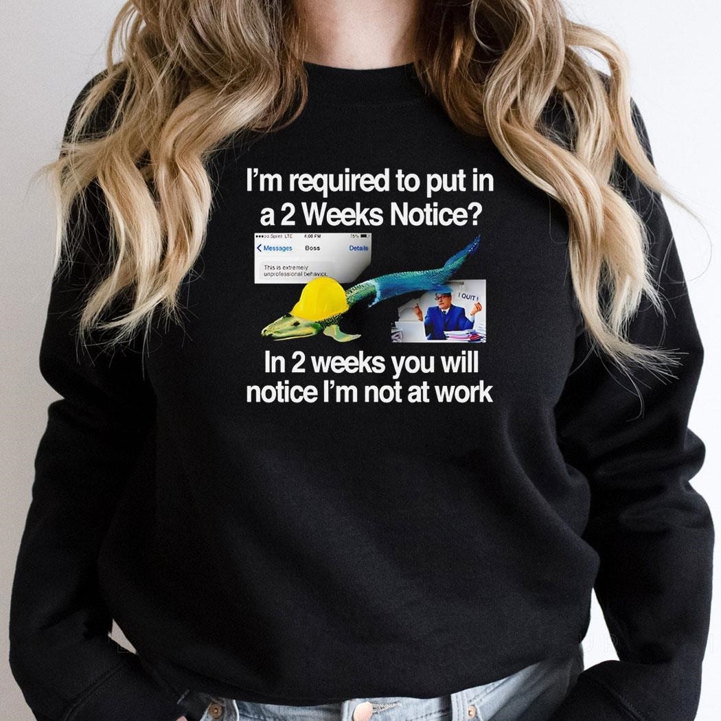 Im Required To Put In A 2 Weeks Notice In 2 Weeks You Will Notice Im Not At Work Shirt