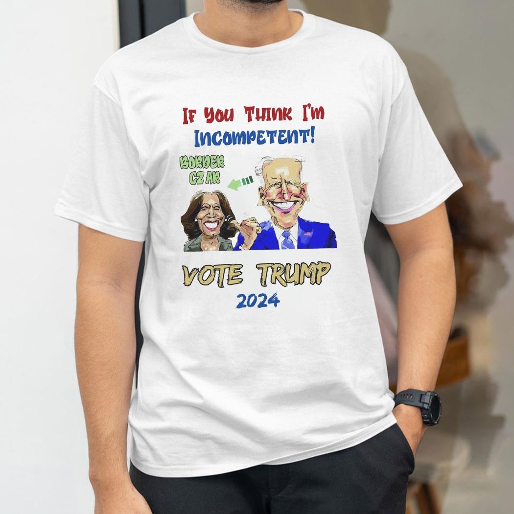 If You Think Im Incompetent Border Czak Vote Trump 2024 Shirt
