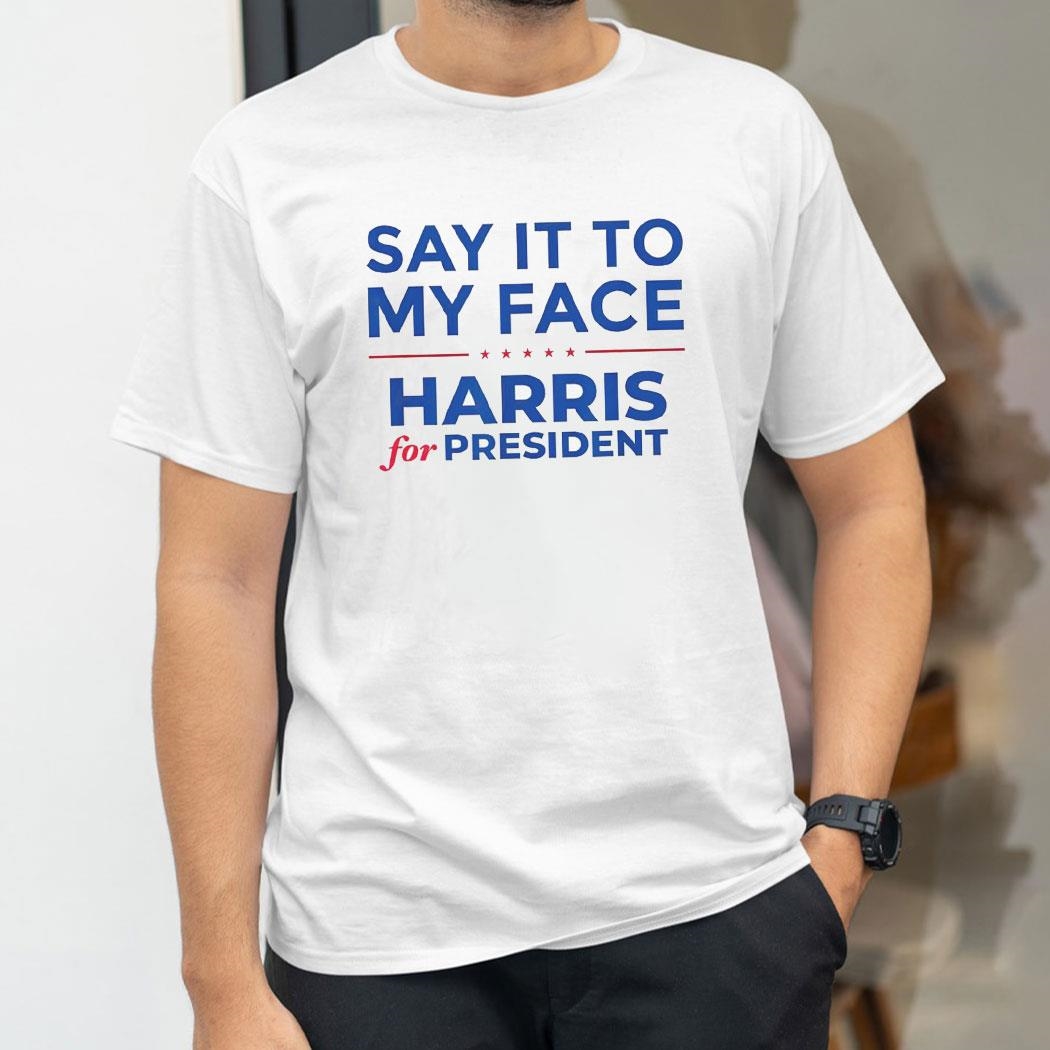 Say It To My Face Harris For President 2024 Shirt