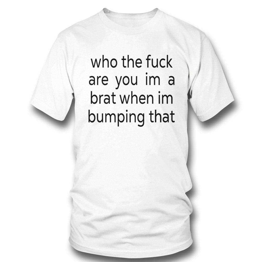 Charli Xcx Who The Fuck Are You Im A Brat When Im Bumping That Shirt Hoodie