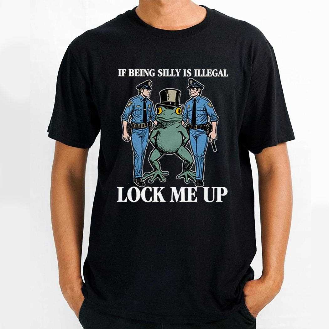 If Being Silly Is Illegal Lock Me Up Shirt
