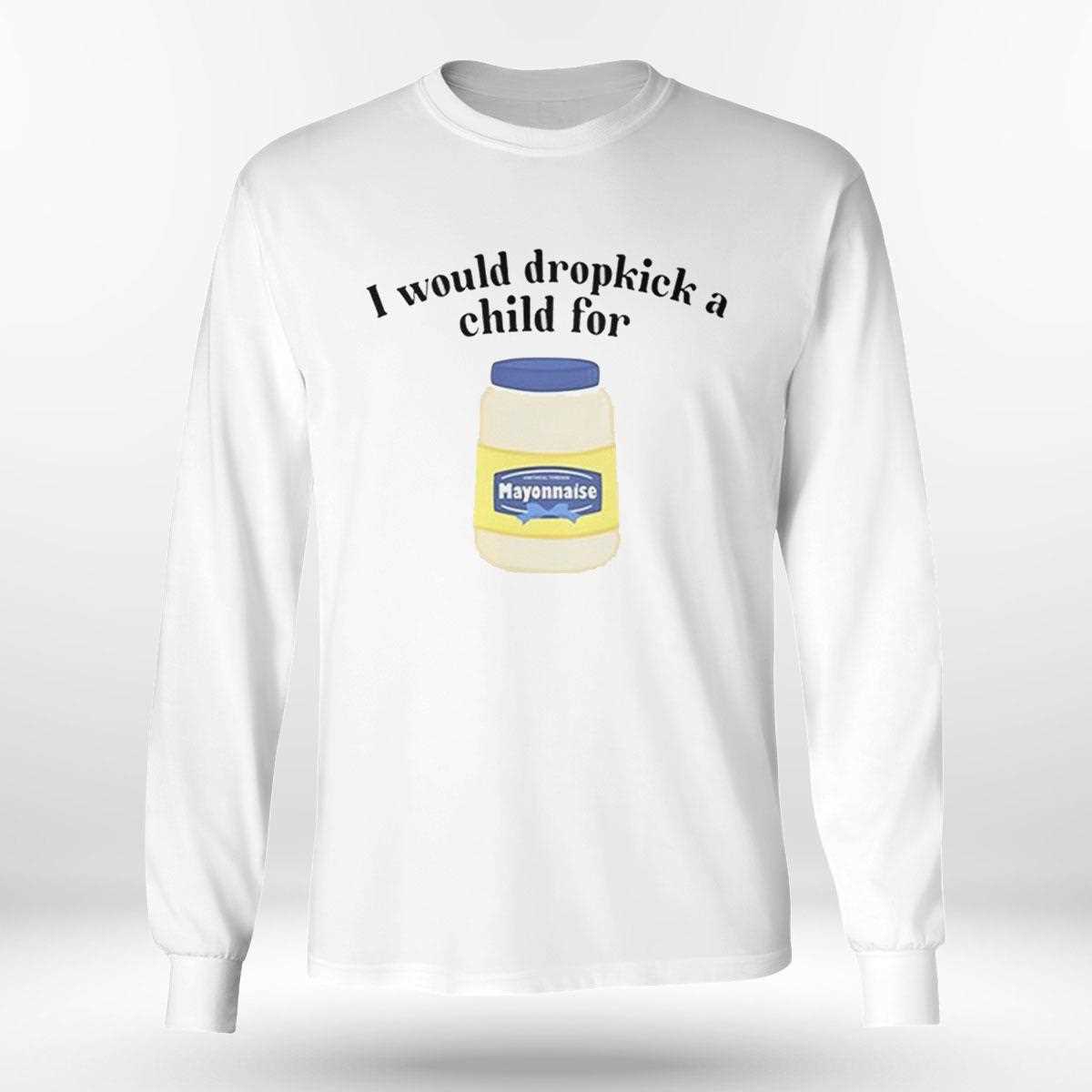 I Would Dropkick A Child For Mayonnaise Shirt Hoodie I Would Dropkick A Child For Mayonnaise Shirt Hoodie