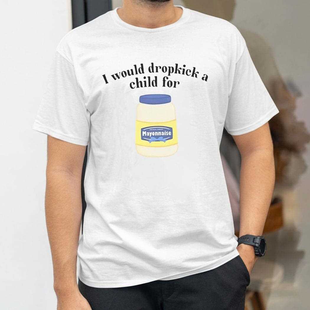 I Would Dropkick A Child For Mayonnaise Shirt Hoodie I Would Dropkick A Child For Mayonnaise Shirt Hoodie