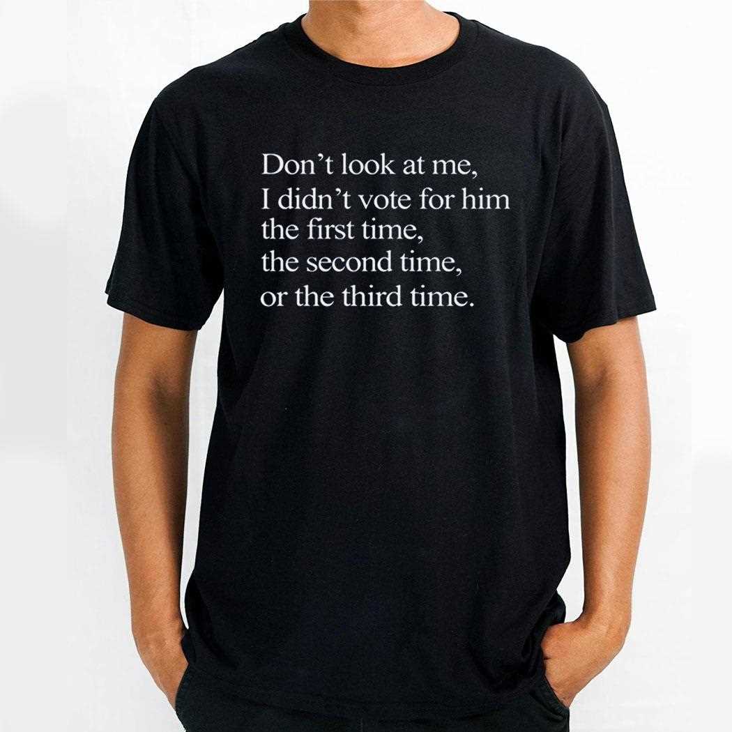 Dont Look At Me I Didnt Vote For Him The First Time The Second Time Or The Third Time Shirt