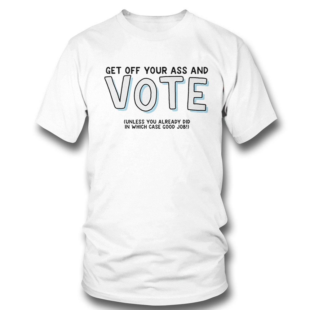 Get Off Your Ass And Vote Unless You Already Did In Which Case Good Job Shirt