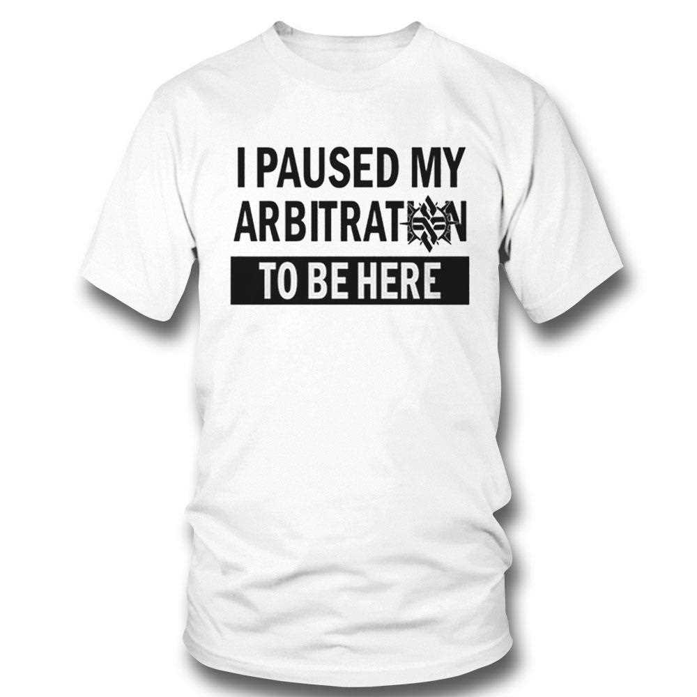 I Paused My Arbitration To Be Here Shirt