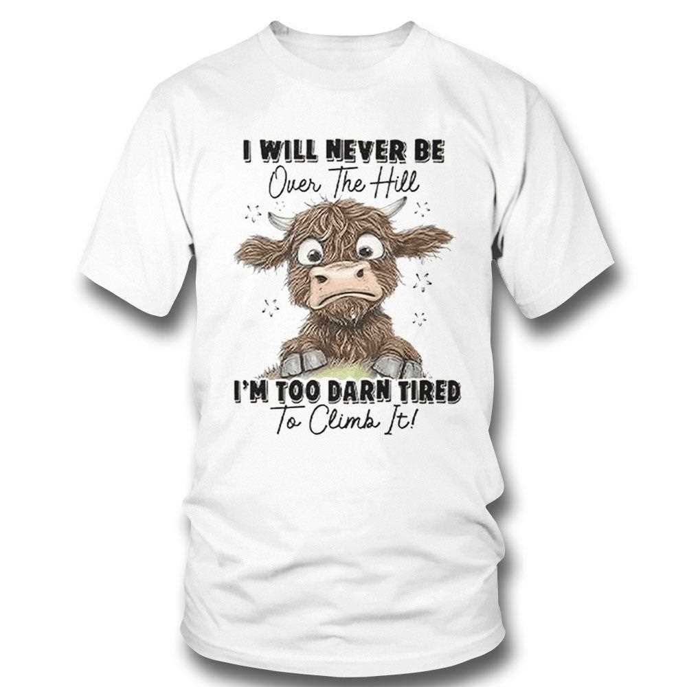I Will Never Be Over The Hill Im Too Darn Tired To Climb It Shirt