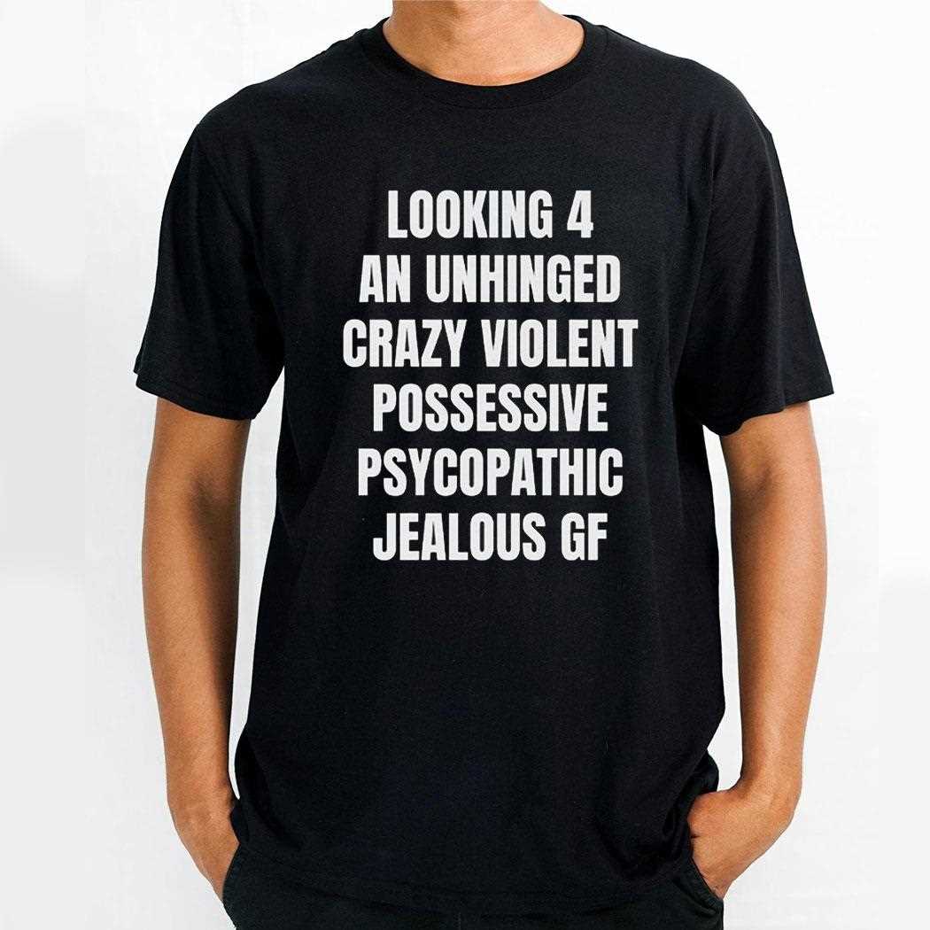 Looking 4 An Unhinged Crazy Violent Possessive Psychopathic Jealous Gf Shirt