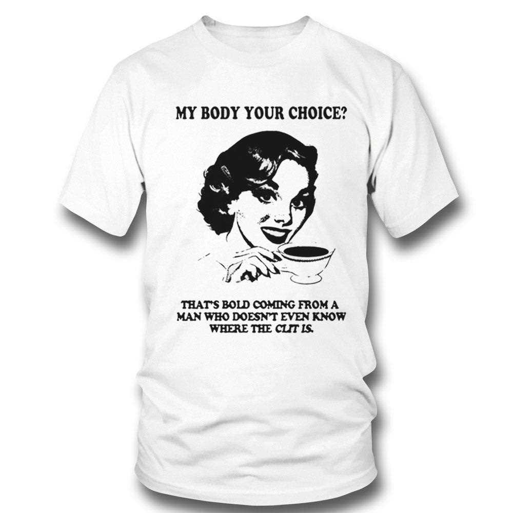 My Body Your Choice Thats Bold Coming From A Man Shirt