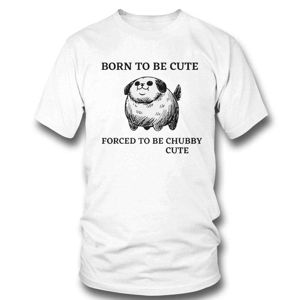 Silly Dogs Born To Be Cute Forced To Be Chubby Cute Shirt Silly Dogs Born To Be Cute Forced To Be Chubby Cute Shirt