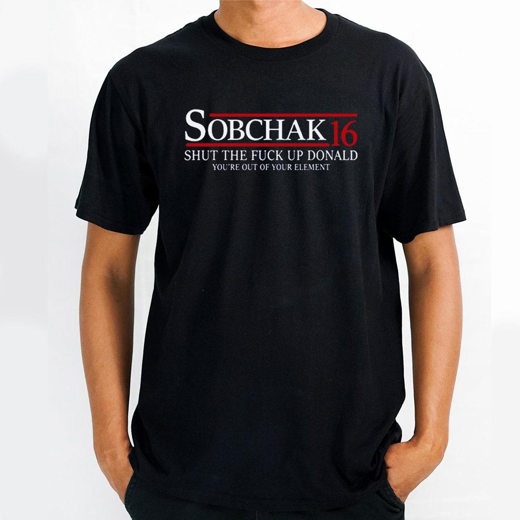 Sobchak 16 Shut The Fuck Up Donald Youre Out Of Your Element Shirt