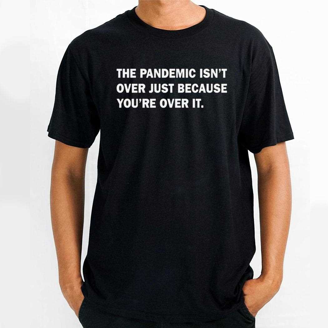 The Pandemic Isnt Over Just Because Youre Over It Shirt