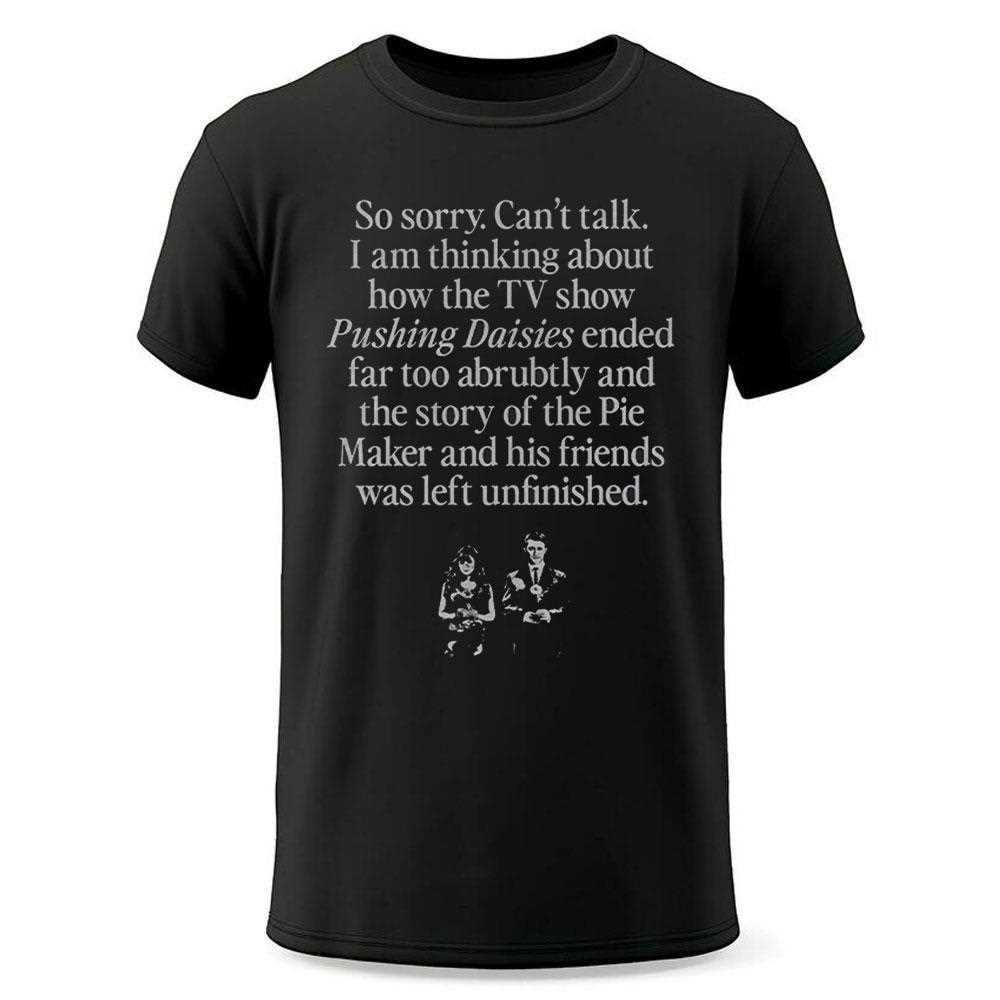 So Sorry Cant Talk I Am Thinking About How The Tv Show Pushing Daisies Shirt So Sorry Cant Talk I Am Thinking About How The Tv Show Pushing Daisies Shirt