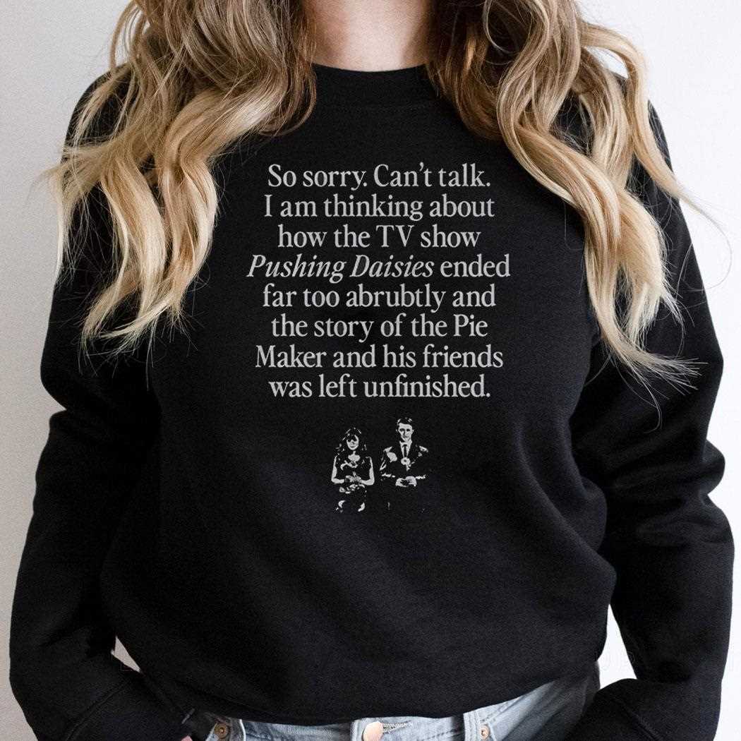 So Sorry Cant Talk I Am Thinking About How The Tv Show Pushing Daisies Shirt So Sorry Cant Talk I Am Thinking About How The Tv Show Pushing Daisies Shirt