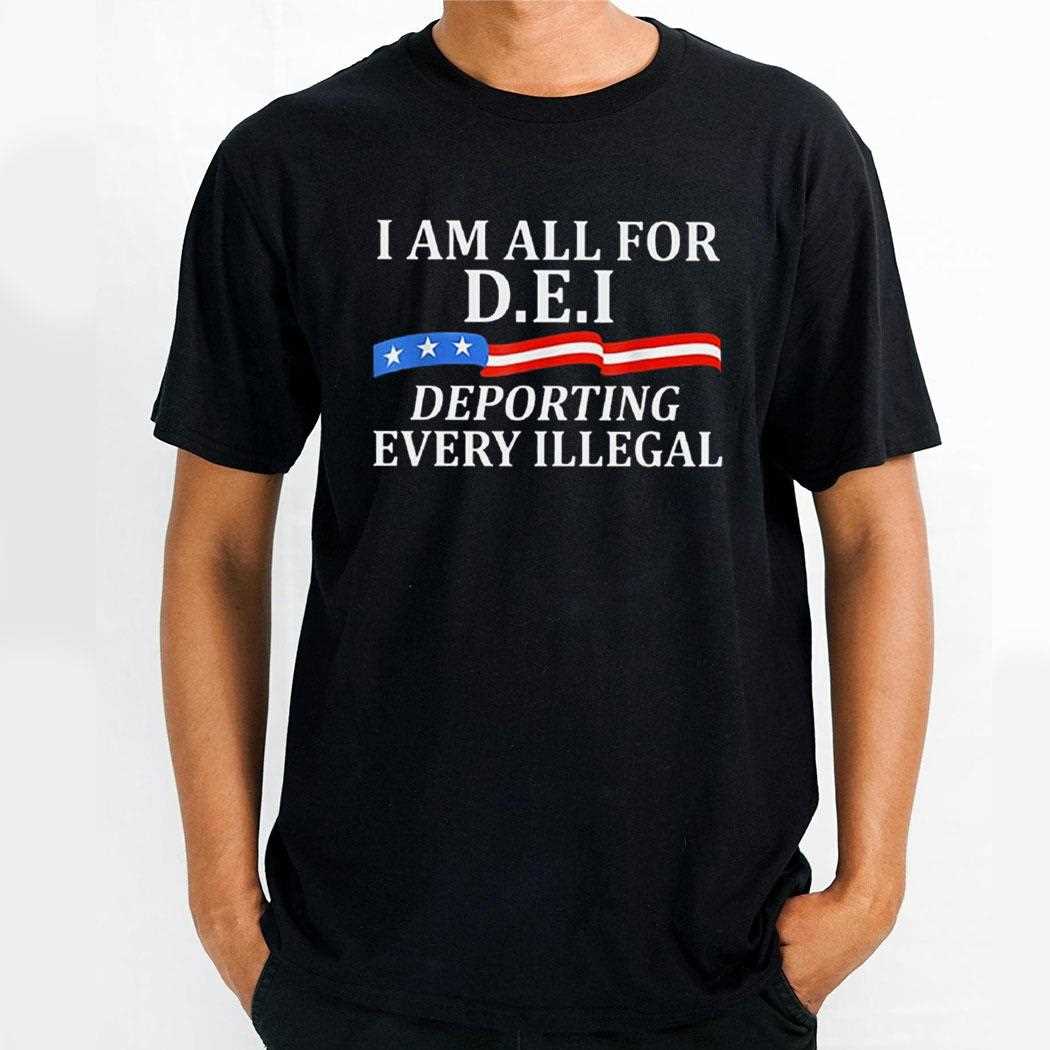 I Am All For Dei Deporting Every Illegal Shirt