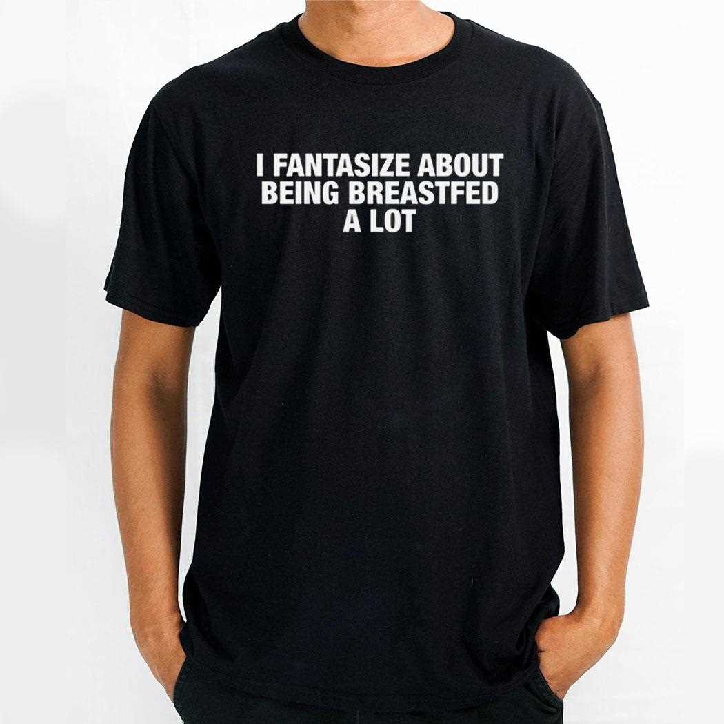I Fantasize About Being Breastfed A Lot Shirt