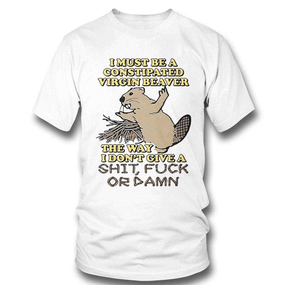 I Must Be A Constipated Virgin Beaver The Way I Dont Give A Shit Fuck Or Damn Shirt