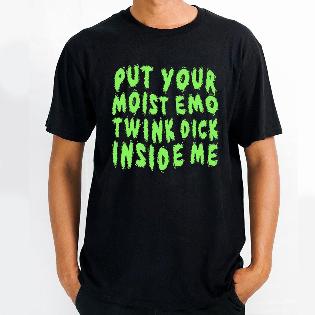 Put Your Moist Emo Twink Dick Inside Me Shirt Put Your Moist Emo Twink Dick Inside Me Shirt