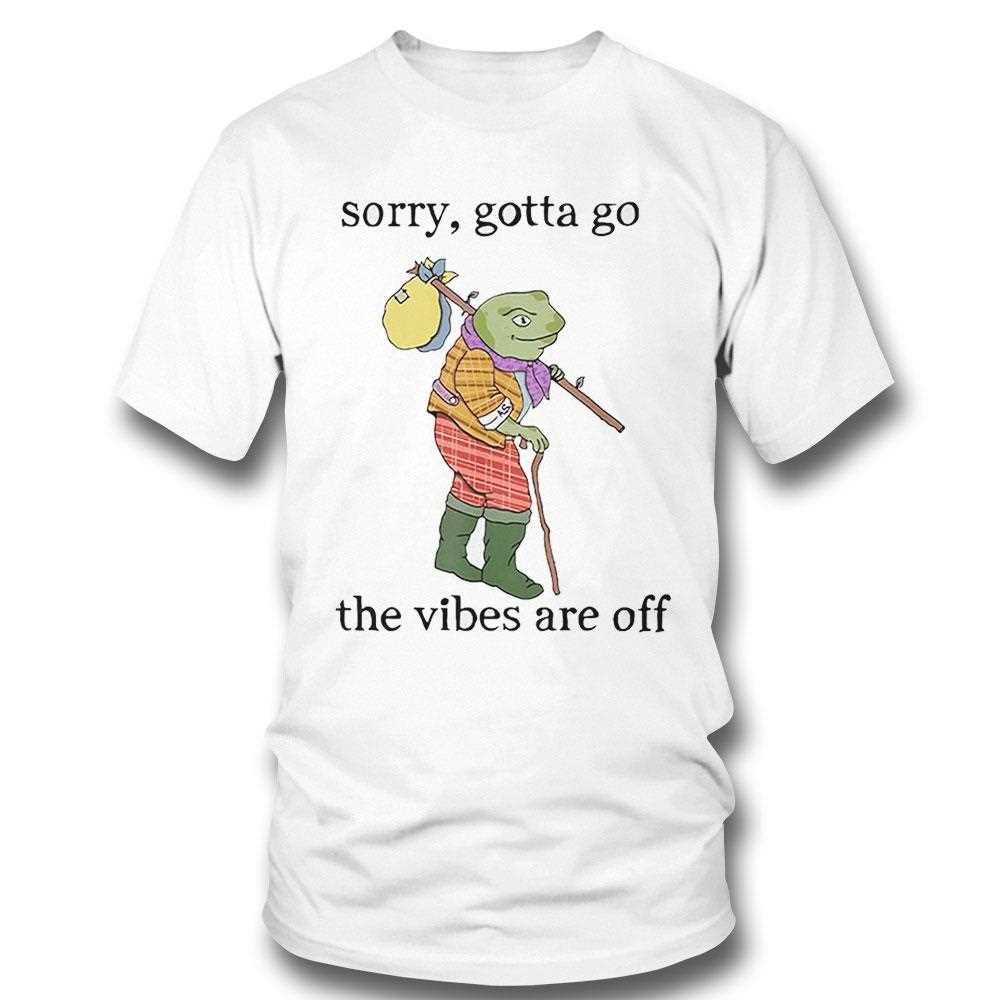 Sorry Gotta Go The Vibes Are Off Shirt