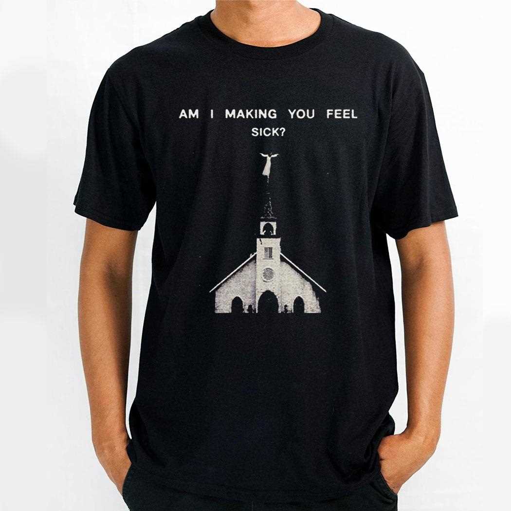 Am I Making You Feel Sick Shirt