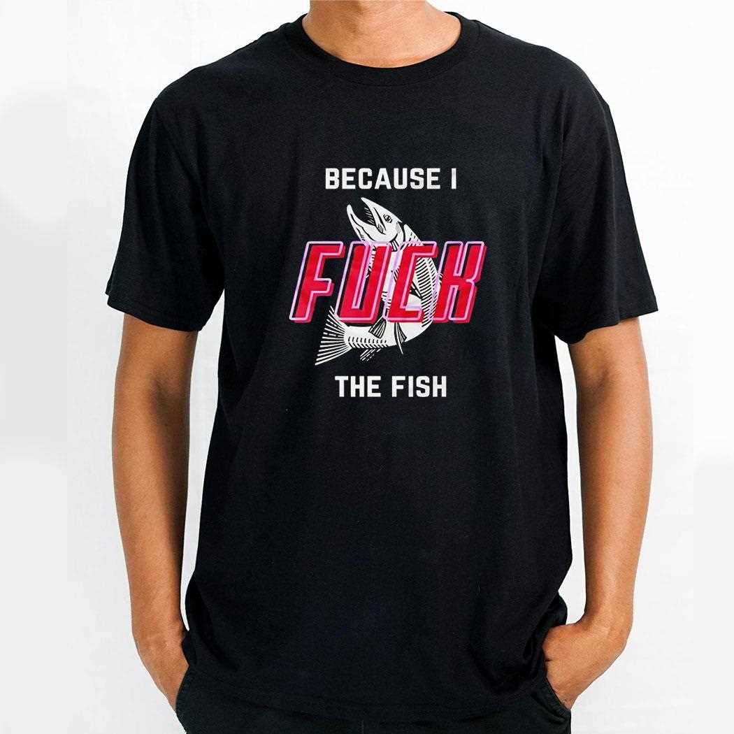 Because I Fuck The Fish Shirt Because I Fuck The Fish Shirt
