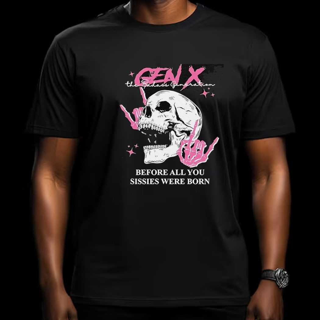 Skull Gen X The Badass Generation Before All You Sissies Were Born Shirt Skull Gen X The Badass Generation Before All You Sissies Were Born Shirt