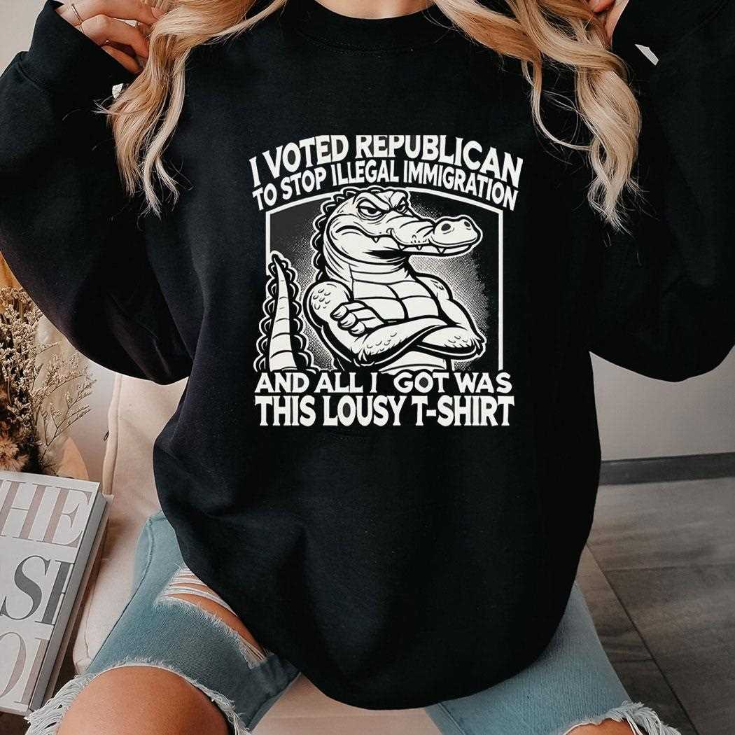 I Voted Republican To Stop Illegal Immigration And I Got Was This Lousy T Shirt Shirt