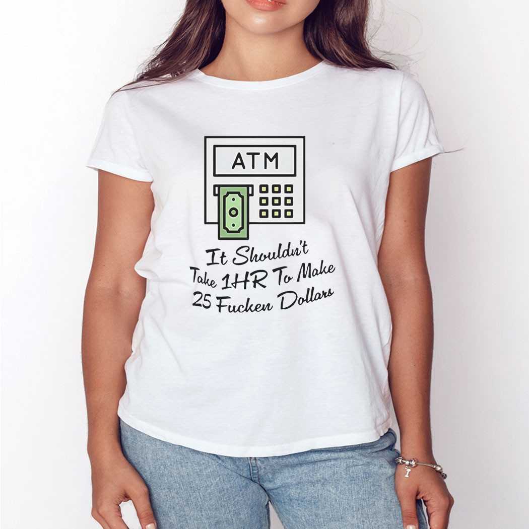 Atm It Shouldnt Take 1hr To Make 25 Fucken Dollars Shirt