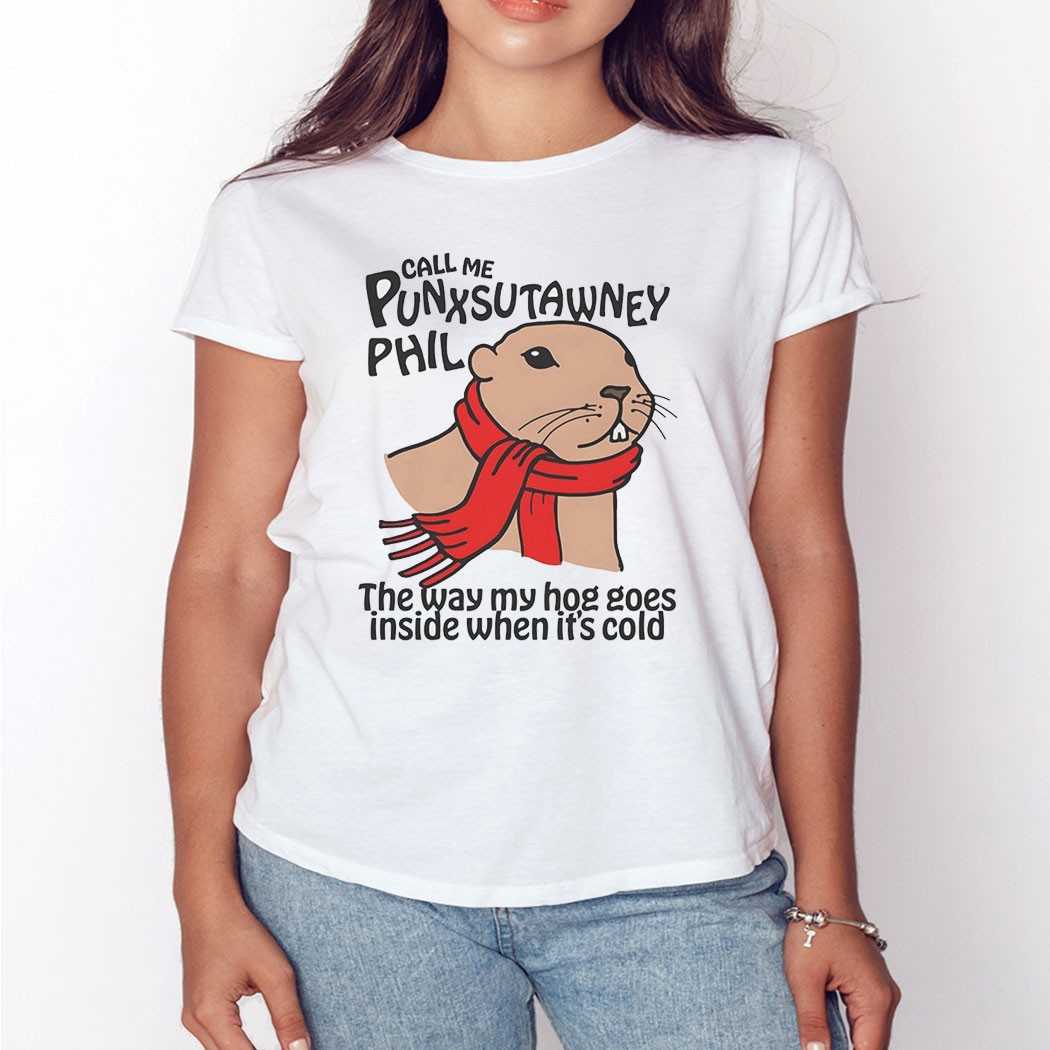 Call Me Punxsutawney Phil The Way My Hog Goes Inside When Its Cold Shirt