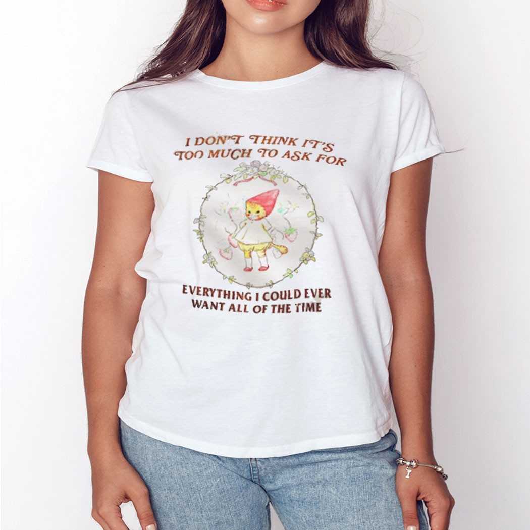 Cat I Dont Think Its Too Much To Ask For Everything I Could Ever Want All Of The Time Shirt