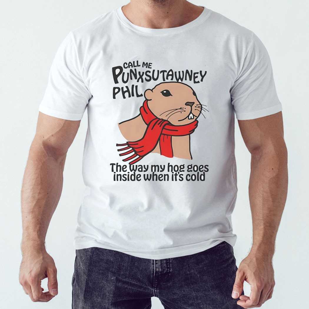 Call Me Punxsutawney Phil The Way My Hog Goes Inside When Its Cold Shirt