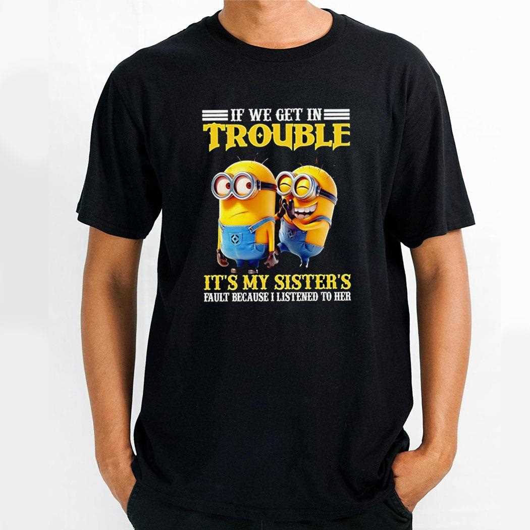 Minions If We Get In Trouble Its My Sisters Fault Because I Listened To Her Shirt Minions If We Get In Trouble Its My Sisters Fault Because I Listened To Her Shirt