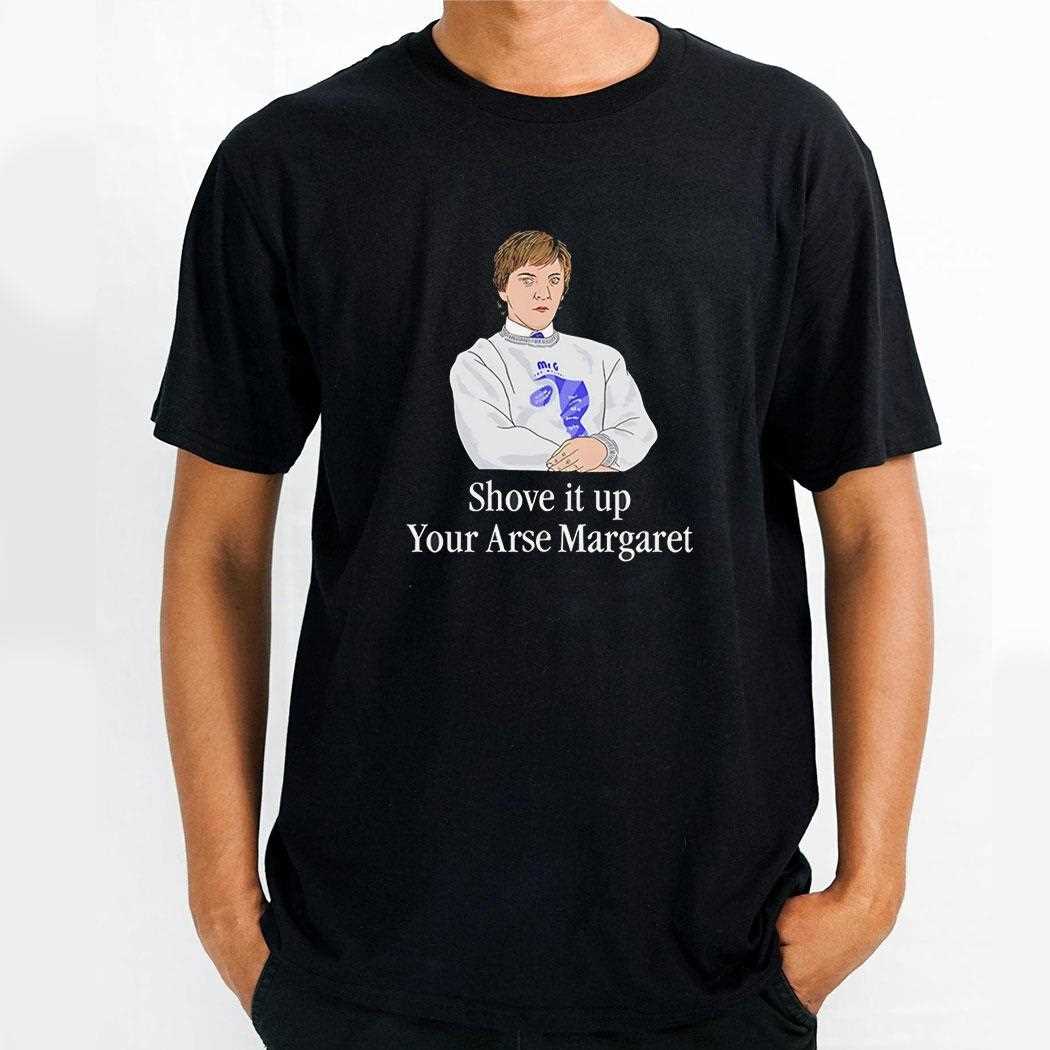 Shove It Up Your Arse Margaret Shirt