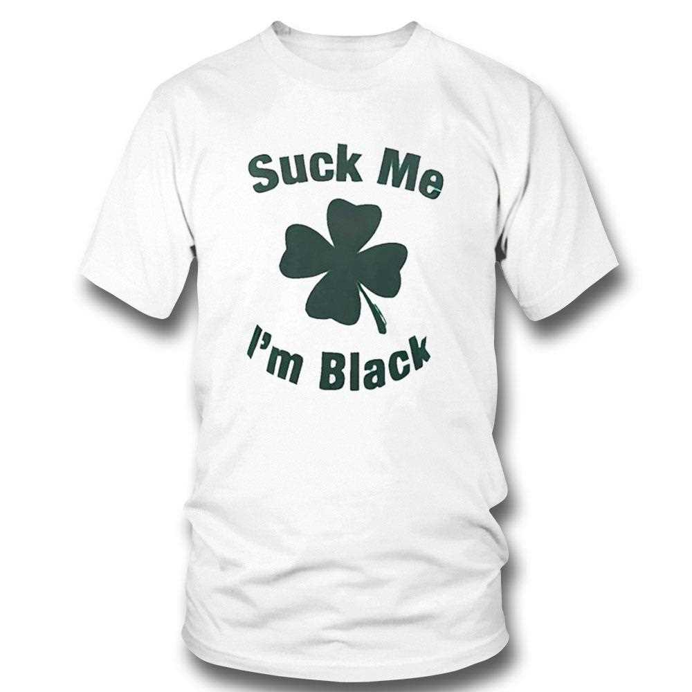 Suck Me Im Black Shamrock St Patricks Day Shirt Suck Me Im Black Shamrock St Patricks Day Shirt