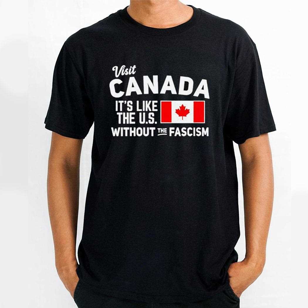Visit Canada Its Like The Us Without The Fascism Shirt
