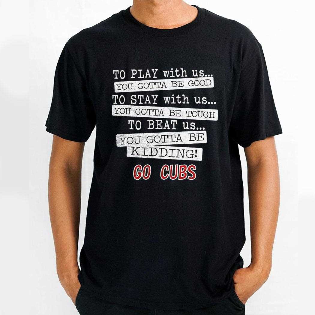 Chicago Cubs To Play With Us You Gotta Be Good Go Cubs Shirt