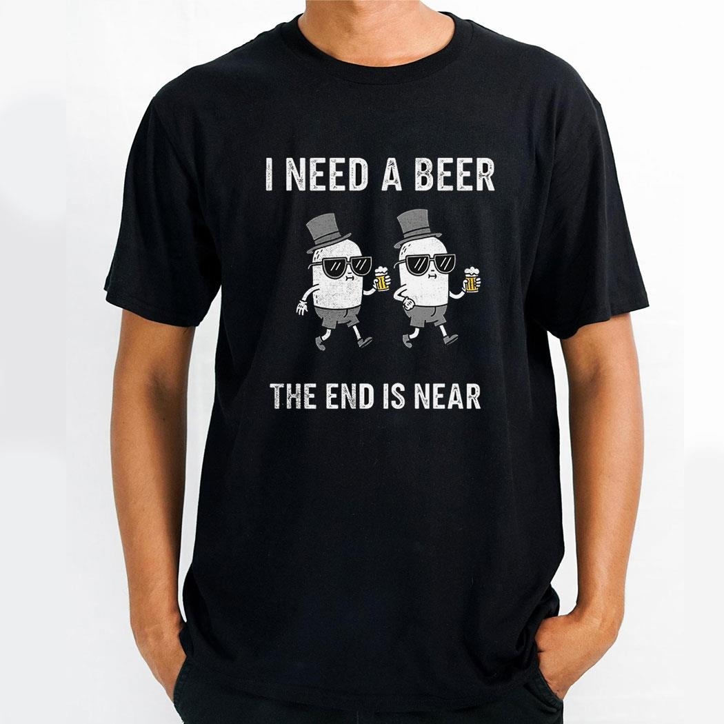 I Need A Beer The End Is Near Shirt