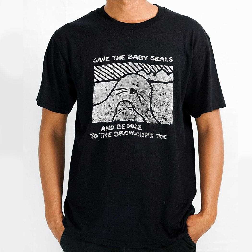 Save The Baby Seals And Be Nice To The Grownups Too Shirt