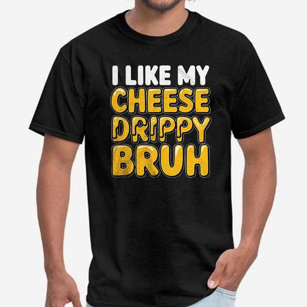 I Like My Cheese Drippy Bruh Shirt